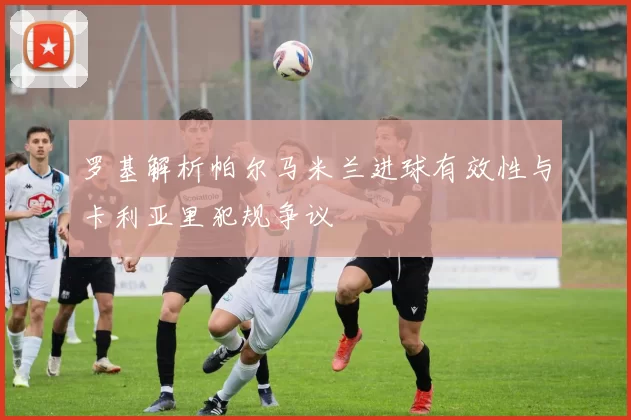 罗基解析帕尔马米兰进球有效性与卡利亚里犯规争议