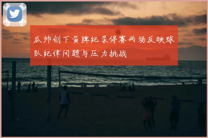 瓜帅创下黄牌纪录停赛两场反映球队纪律问题与压力挑战