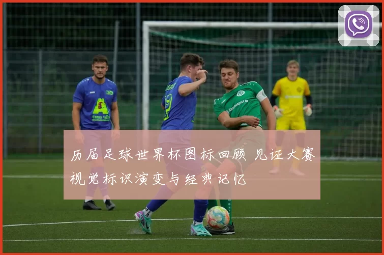 历届足球世界杯图标回顾 见证大赛视觉标识演变与经典记忆
