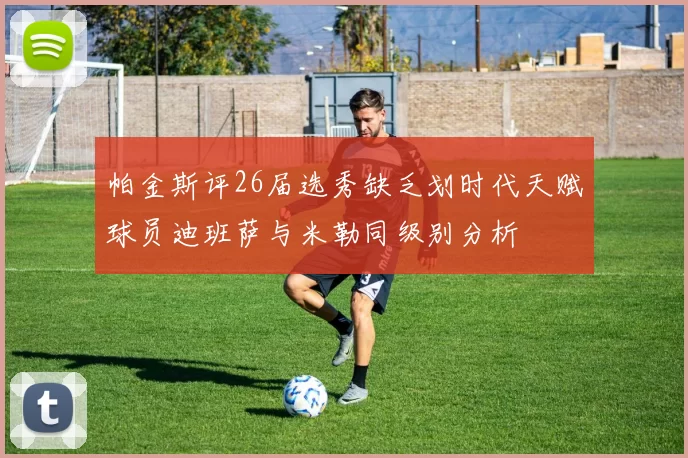 帕金斯评26届选秀缺乏划时代天赋球员迪班萨与米勒同级别分析