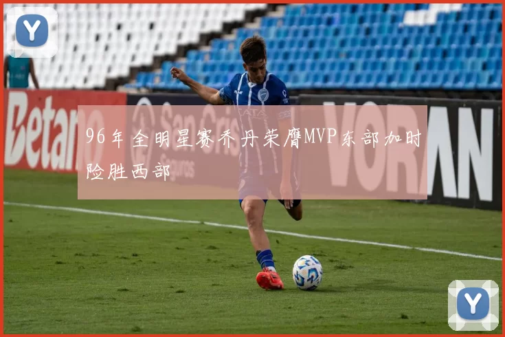 96年全明星赛乔丹荣膺MVP东部加时险胜西部