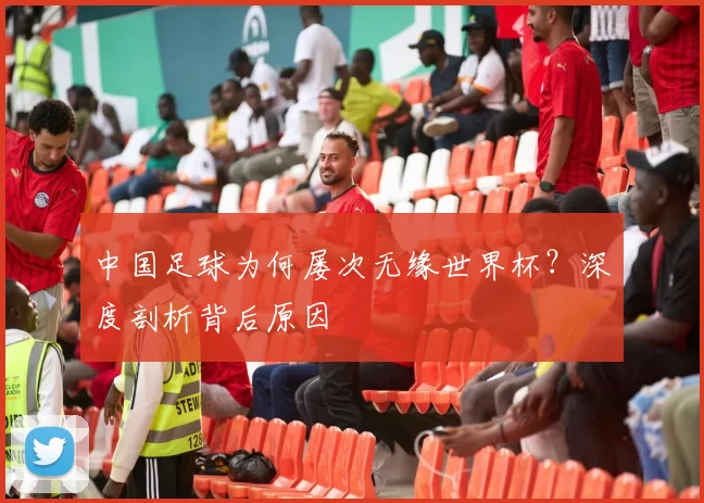 中国足球为何屡次无缘世界杯?深度剖析背后原因