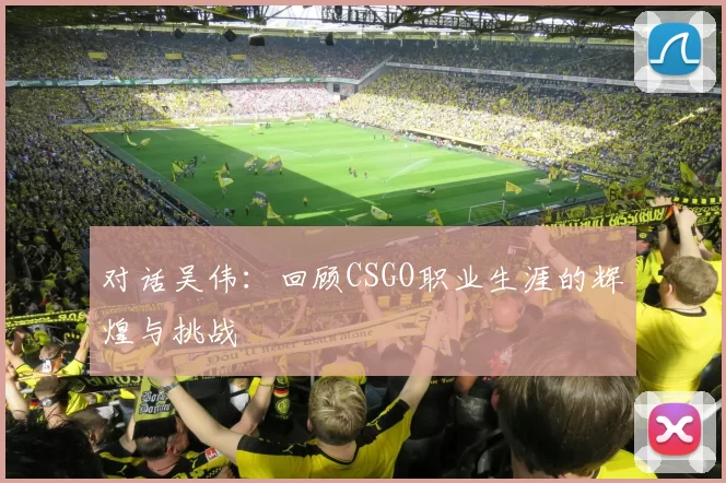 对话吴伟：回顾CSGO职业生涯的辉煌与挑战