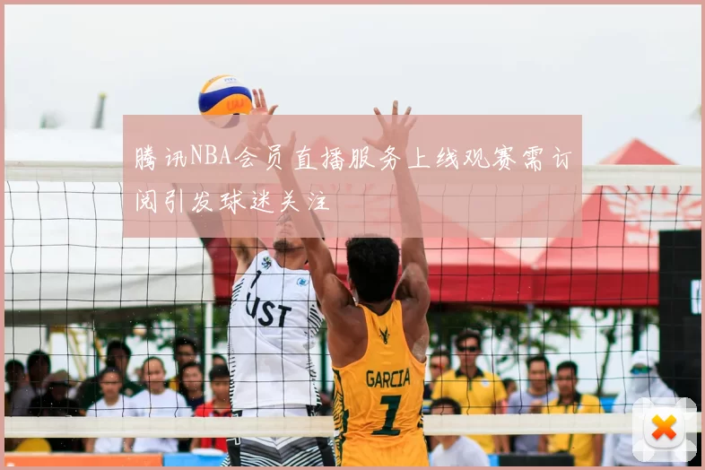 腾讯NBA会员直播服务上线观赛需订阅引发球迷关注