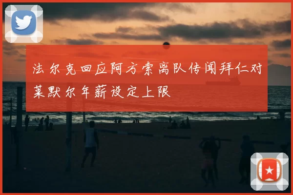 法尔克回应阿方索离队传闻拜仁对莱默尔年薪设定上限