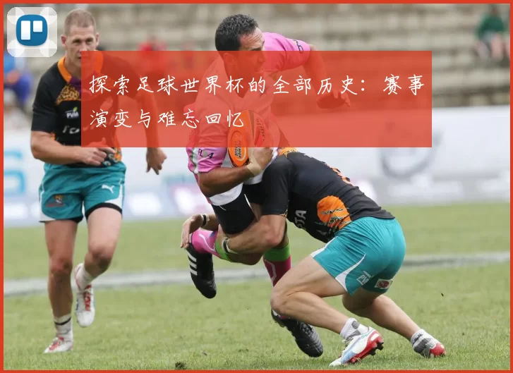 探索足球世界杯的全部历史：赛事演变与难忘回忆