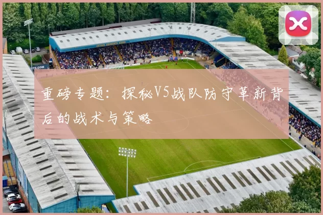 重磅专题：探秘V5战队防守革新背后的战术与策略