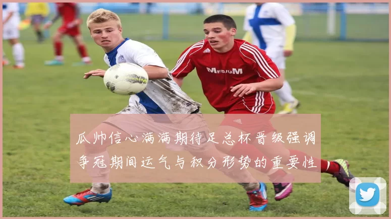 瓜帅信心满满期待足总杯晋级强调争冠期间运气与积分形势的重要性