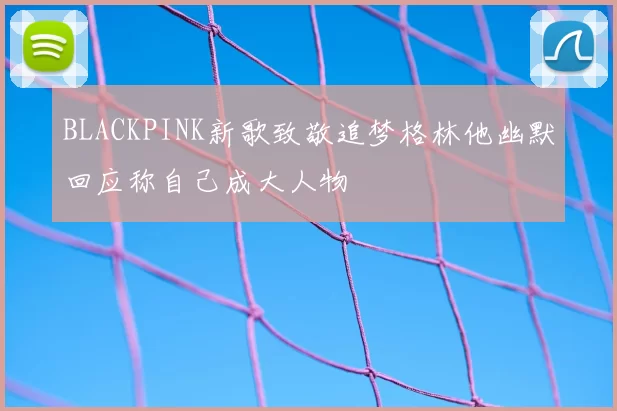 BLACKPINK新歌致敬追梦格林他幽默回应称自己成大人物