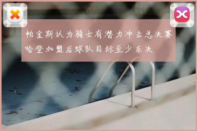 帕金斯认为骑士有潜力冲击总决赛哈登加盟后球队目标至少东决