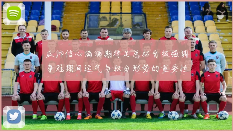 瓜帅信心满满期待足总杯晋级强调争冠期间运气与积分形势的重要性