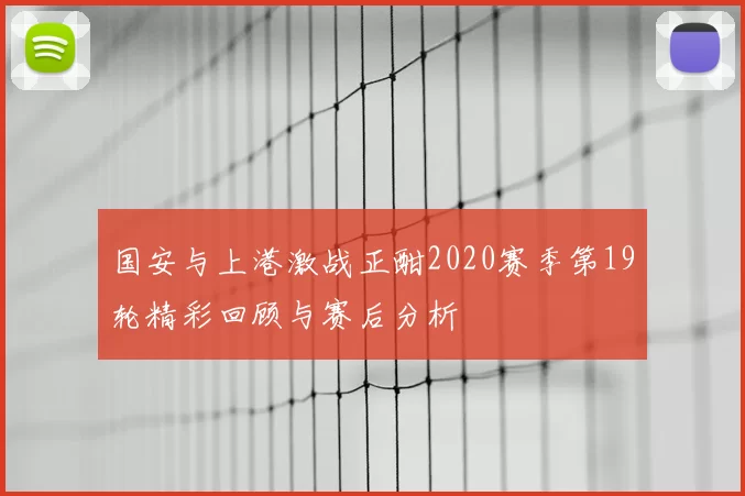国安与上港激战正酣2020赛季第19轮精彩回顾与赛后分析