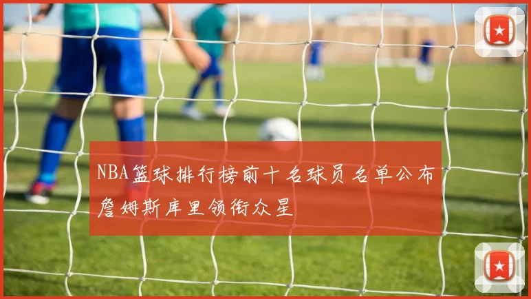 NBA篮球排行榜前十名球员名单公布詹姆斯库里领衔众星
