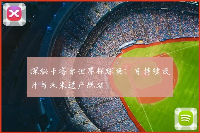 探秘卡塔尔世界杯球场：可持续设计与未来遗产规划