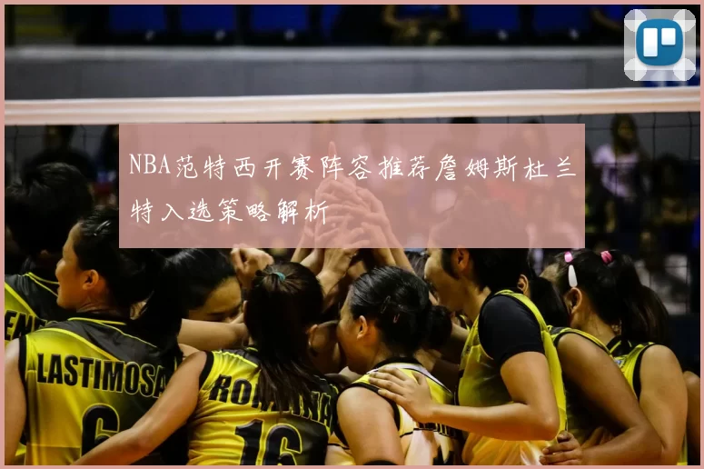 NBA范特西开赛阵容推荐詹姆斯杜兰特入选策略解析
