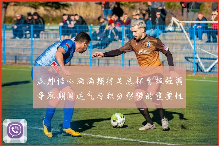 瓜帅信心满满期待足总杯晋级强调争冠期间运气与积分形势的重要性