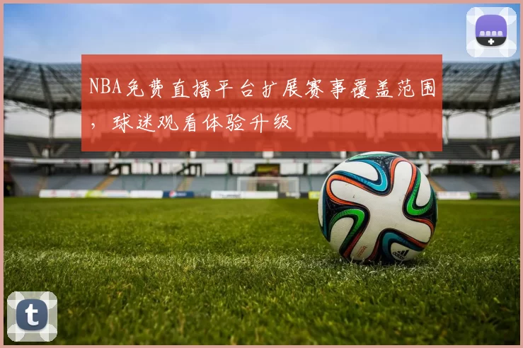 NBA免费直播平台扩展赛事覆盖范围，球迷观看体验升级
