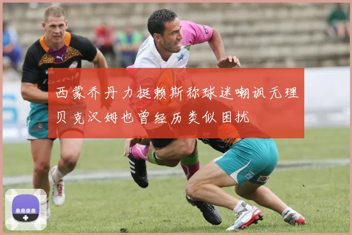 西蒙乔丹力挺赖斯称球迷嘲讽无理贝克汉姆也曾经历类似困扰