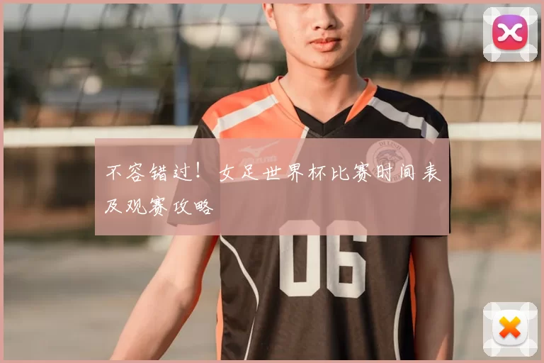 不容错过！女足世界杯比赛时间表及观赛攻略