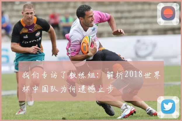 我们专访了教练组：解析2018世界杯中国队为何遗憾止步