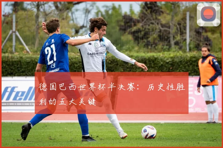 德国巴西世界杯半决赛：历史性胜利的五大关键