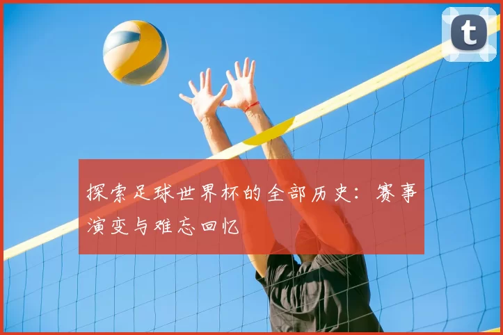 探索足球世界杯的全部历史：赛事演变与难忘回忆