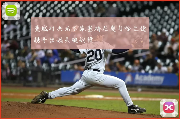 曼城对决老东家塞梅尼奥与哈兰德携手出战关键战役